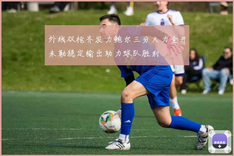 外线双枪齐发力鲍尔三分火力全开米勒稳定输出助力球队胜利