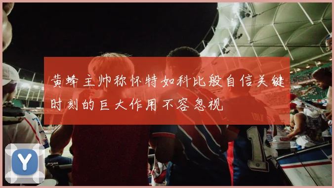 黄蜂主帅称怀特如科比般自信关键时刻的巨大作用不容忽视
