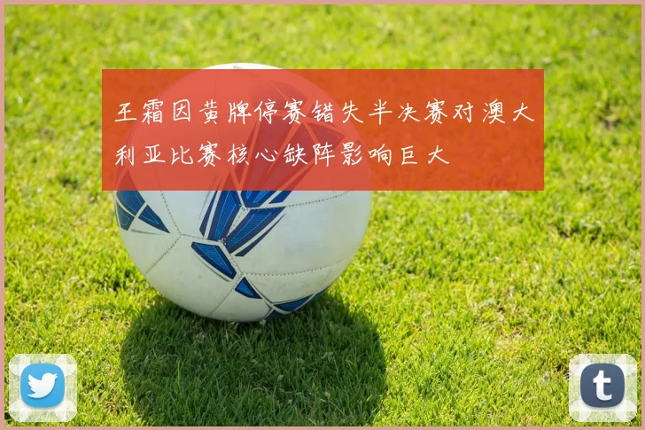 王霜因黄牌停赛错失半决赛对澳大利亚比赛核心缺阵影响巨大
